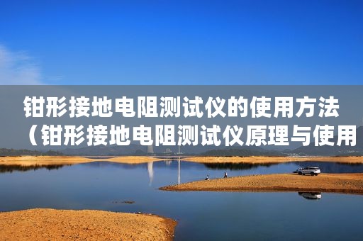 钳形接地电阻测试仪的使用方法（钳形接地电阻测试仪原理与使用方法）
