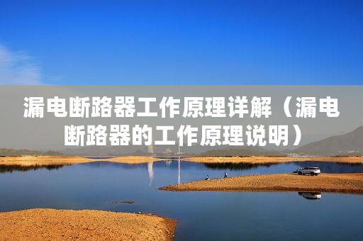 漏电断路器工作原理详解（漏电断路器的工作原理说明）