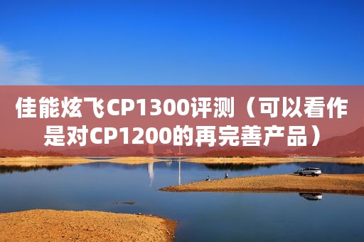 佳能炫飞CP1300评测（可以看作是对CP1200的再完善产品）