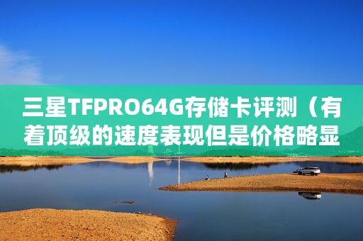 三星TFPRO64G存储卡评测（有着顶级的速度表现但是价格略显昂贵）