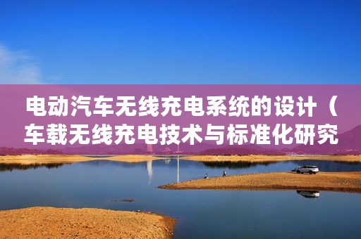 电动汽车无线充电系统的设计（车载无线充电技术与标准化研究）