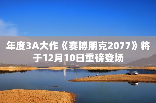 年度3A大作《赛博朋克2077》将于12月10日重磅登场