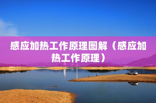感应加热工作原理图解（感应加热工作原理）