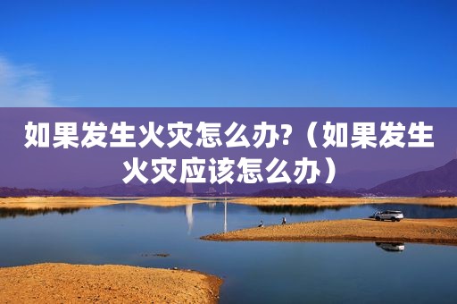 如果发生火灾怎么办?（如果发生火灾应该怎么办）