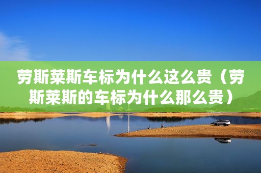 劳斯莱斯车标为什么这么贵（劳斯莱斯的车标为什么那么贵）
