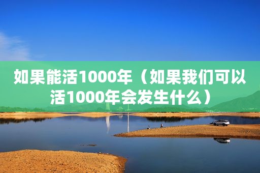 如果能活1000年（如果我们可以活1000年会发生什么）