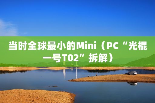 当时全球最小的Mini（PC“光棍一号T02”拆解）