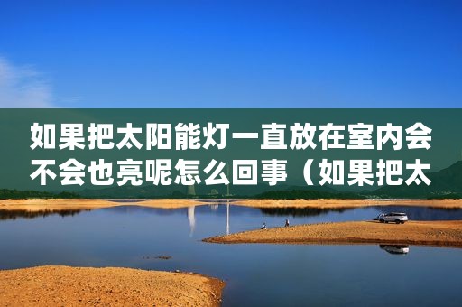 如果把太阳能灯一直放在室内会不会也亮呢怎么回事（如果把太阳能灯一直放在室内会不会也亮呢）