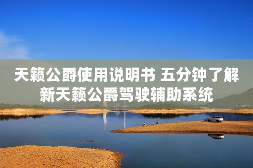 天籁公爵使用说明书 五分钟了解新天籁公爵驾驶辅助系统