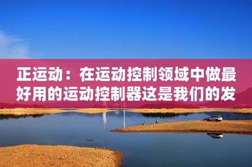 正运动：在运动控制领域中做最好用的运动控制器这是我们的发展使命和追求