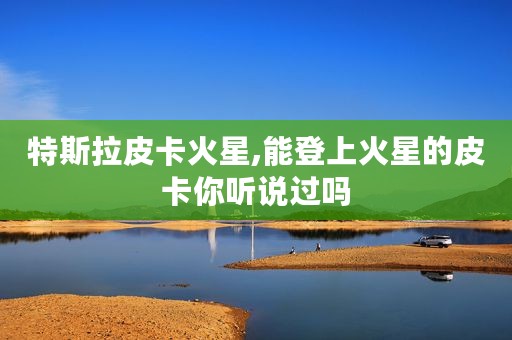 特斯拉皮卡火星,能登上火星的皮卡你听说过吗