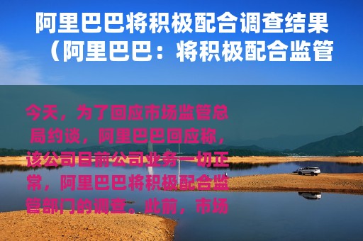 阿里巴巴将积极配合调查结果（阿里巴巴：将积极配合监管部门调查）