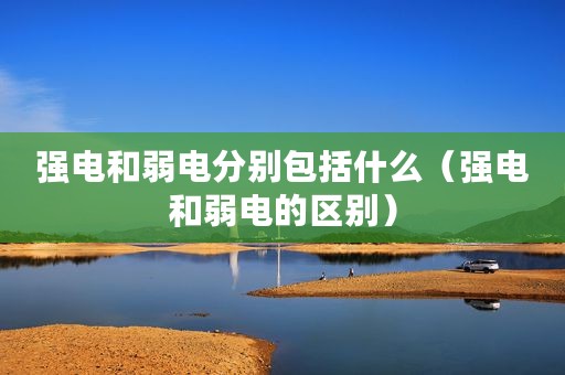 强电和弱电分别包括什么（强电和弱电的区别）