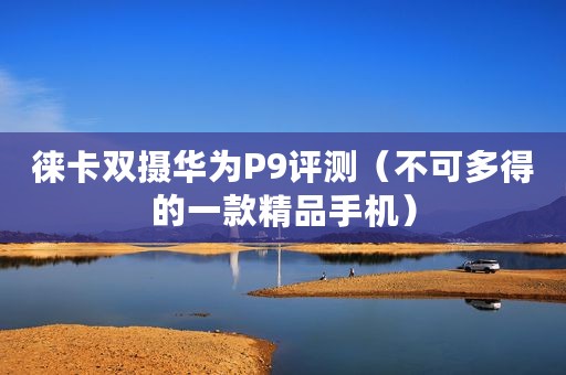 徕卡双摄华为P9评测（不可多得的一款精品手机）