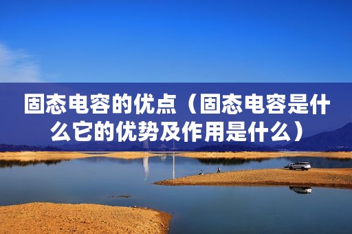 固态电容的优点（固态电容是什么它的优势及作用是什么）