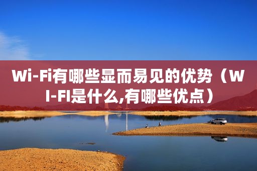 Wi-Fi有哪些显而易见的优势（WI-FI是什么,有哪些优点）