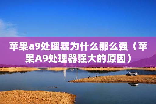 苹果a9处理器为什么那么强（苹果A9处理器强大的原因）
