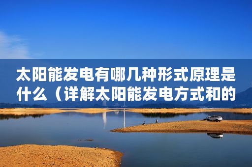 太阳能发电有哪几种形式原理是什么（详解太阳能发电方式和的工作原理）