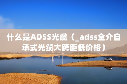 什么是ADSS光缆（_adss全介自承式光缆大跨距低价格）