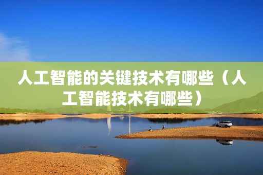 人工智能的关键技术有哪些（人工智能技术有哪些）