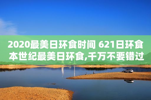 2020最美日环食时间 621日环食 本世纪最美日环食,千万不要错过