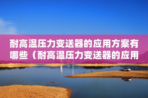耐高温压力变送器的应用方案有哪些（耐高温压力变送器的应用方案）