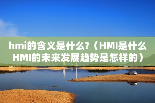 hmi的含义是什么?（HMI是什么HMI的未来发展趋势是怎样的）