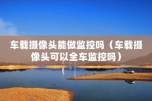 车载摄像头能做监控吗（车载摄像头可以全车监控吗）