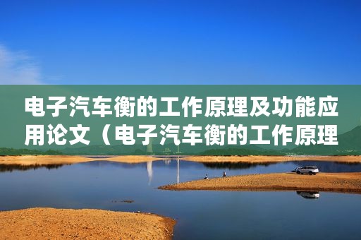 电子汽车衡的工作原理及功能应用论文（电子汽车衡的工作原理及功能应用）