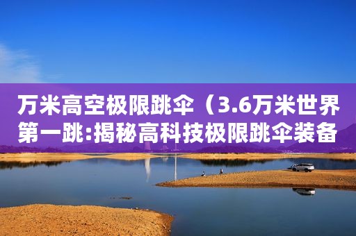 万米高空极限跳伞（3.6万米世界第一跳:揭秘高科技极限跳伞装备）