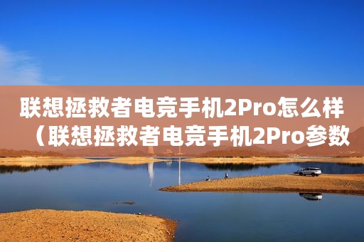 联想拯救者电竞手机2Pro怎么样（联想拯救者电竞手机2Pro参数价钱分享）