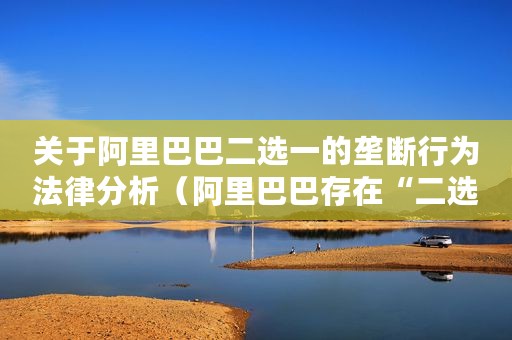 关于阿里巴巴二选一的垄断行为法律分析（阿里巴巴存在“二选一”涉嫌垄断行为）