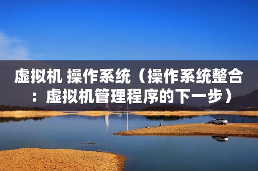 虚拟机 操作系统（操作系统整合：虚拟机管理程序的下一步）