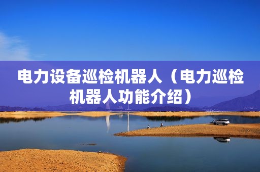 电力设备巡检机器人（电力巡检机器人功能介绍）
