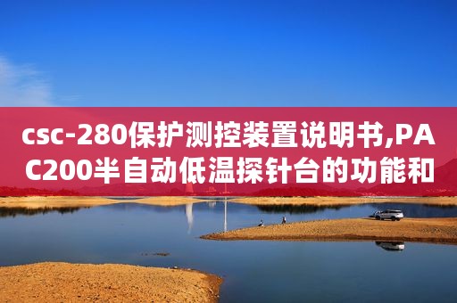 csc-280保护测控装置说明书,PAC200半自动低温探针台的功能和优点