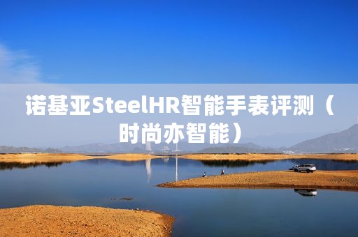 诺基亚SteelHR智能手表评测（时尚亦智能）
