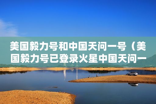 美国毅力号和中国天问一号（美国毅力号已登录火星中国天问一号呢）