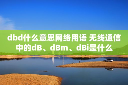 dbd什么意思网络用语 无线通信中的dB、dBm、dBi是什么