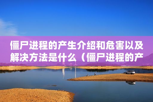 僵尸进程的产生介绍和危害以及解决方法是什么（僵尸进程的产生介绍和危害以及解决方法）