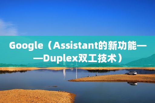 Google（Assistant的新功能——Duplex双工技术）