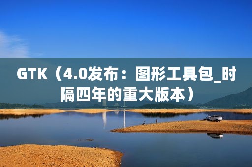 GTK（4.0发布：图形工具包_时隔四年的重大版本）