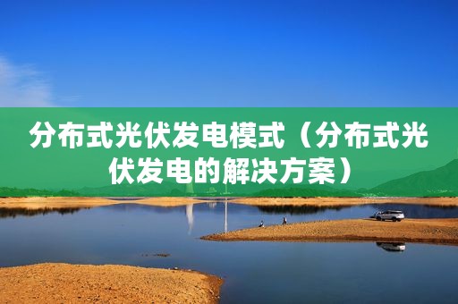 分布式光伏发电模式（分布式光伏发电的解决方案）