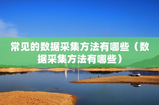 常见的数据采集方法有哪些（数据采集方法有哪些）