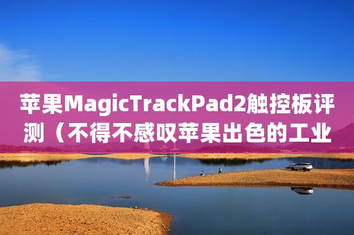 苹果MagicTrackPad2触控板评测（不得不感叹苹果出色的工业设计）