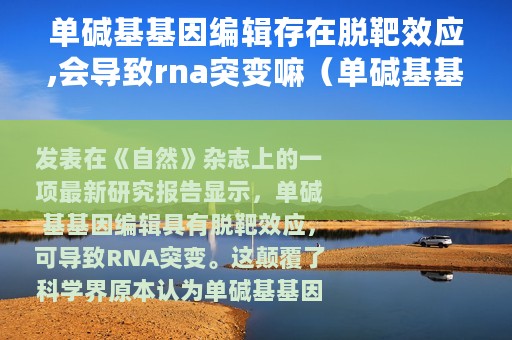 单碱基基因编辑存在脱靶效应,会导致rna突变嘛（单碱基基因编辑存在脱靶效应会导致RNA突变）
