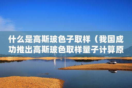 什么是高斯玻色子取样（我国成功推出高斯玻色取样量子计算原型机）