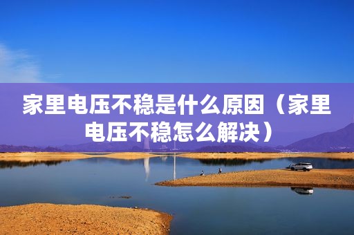 家里电压不稳是什么原因（家里电压不稳怎么解决）