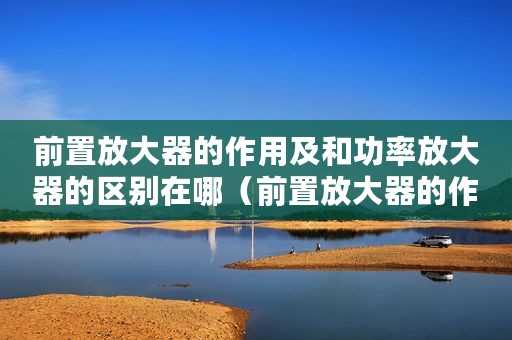 前置放大器的作用及和功率放大器的区别在哪（前置放大器的作用及和功率放大器的区别）