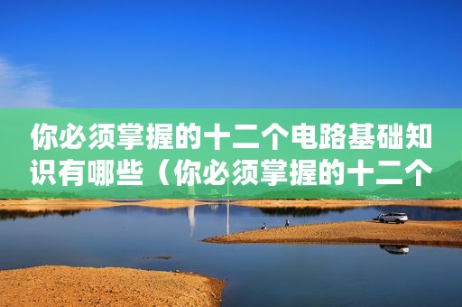 你必须掌握的十二个电路基础知识有哪些（你必须掌握的十二个电路基础知识）