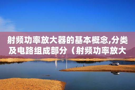 射频功率放大器的基本概念,分类及电路组成部分（射频功率放大器的基本概念、分类及电路组成）